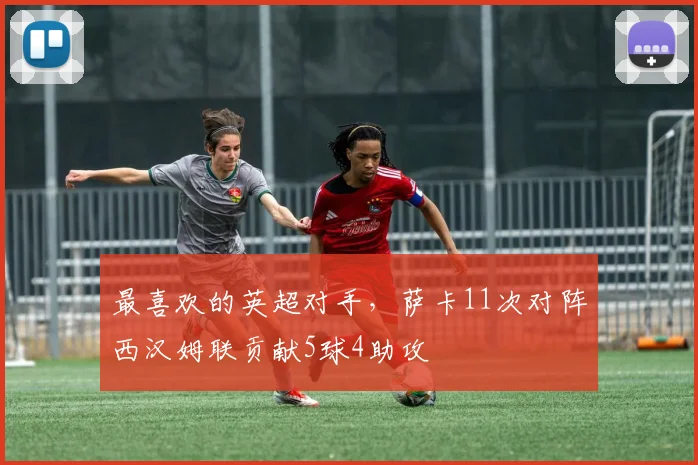 最喜欢的英超对手，萨卡11次对阵西汉姆联贡献5球4助攻