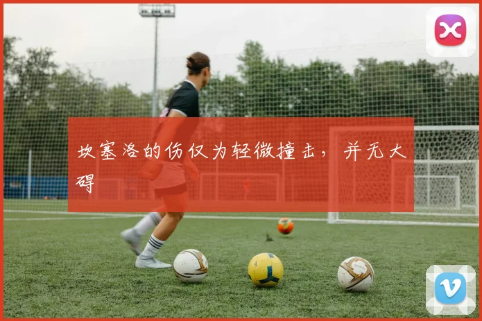 坎塞洛的伤仅为轻微撞击，并无大碍