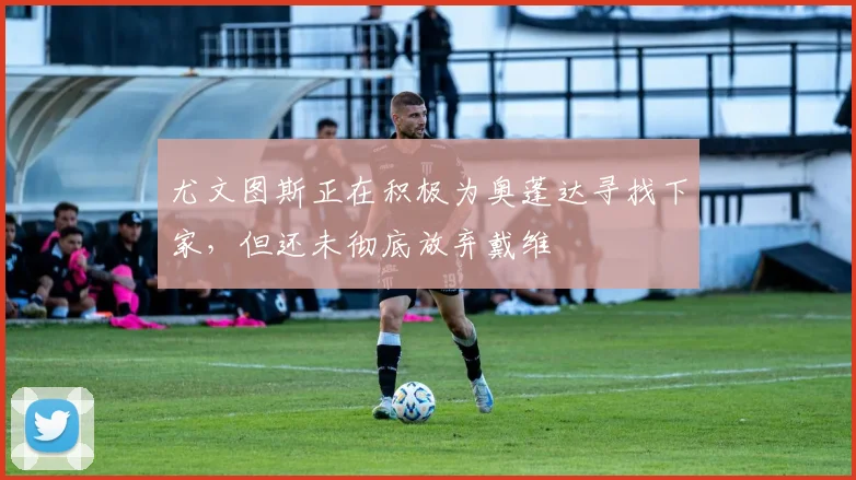 尤文图斯正在积极为奥蓬达寻找下家，但还未彻底放弃戴维