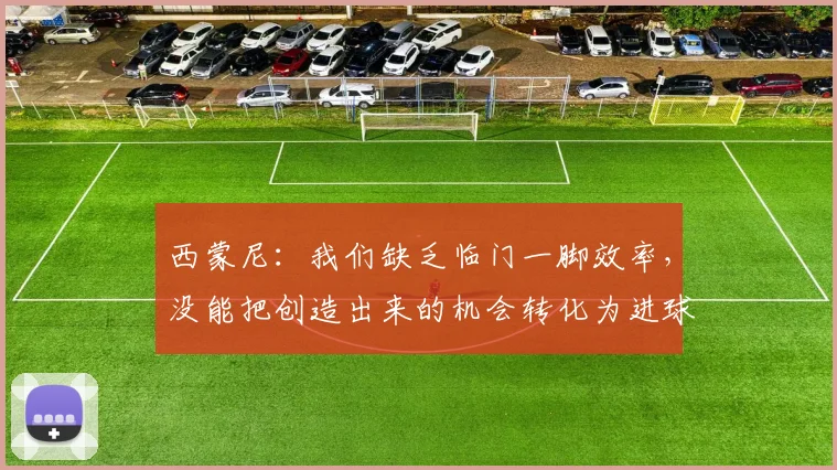 西蒙尼：我们缺乏临门一脚效率，没能把创造出来的机会转化为进球