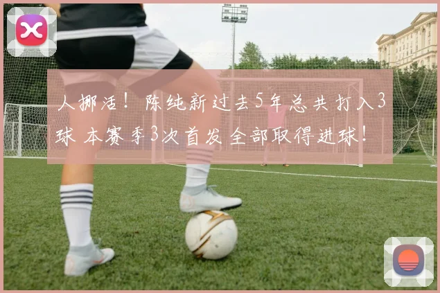 人挪活！陈纯新过去5年总共打入3球 本赛季3次首发全部取得进球！