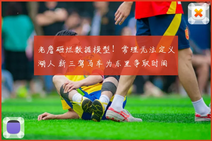 老詹砸烂数据模型！常理无法定义湖人 新三驾马车为东里争取时间