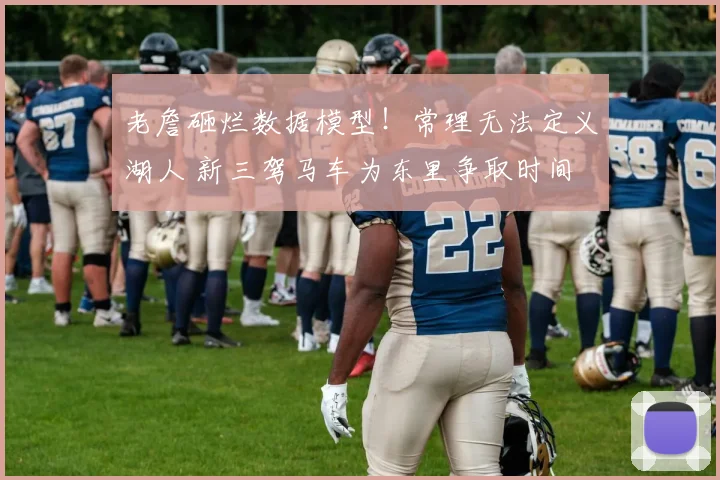 老詹砸烂数据模型！常理无法定义湖人 新三驾马车为东里争取时间