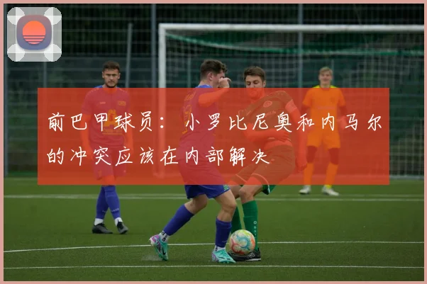 前巴甲球员：小罗比尼奥和内马尔的冲突应该在内部解决
