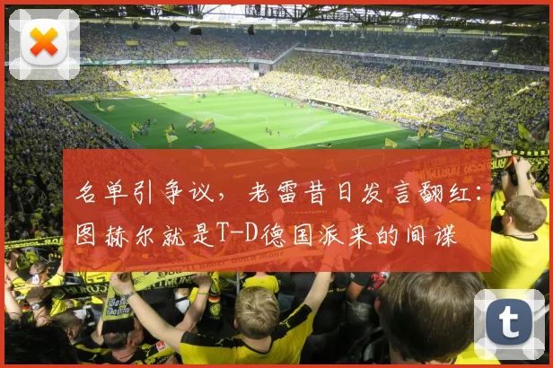 名单引争议，老雷昔日发言翻红：图赫尔就是T-D德国派来的间谍